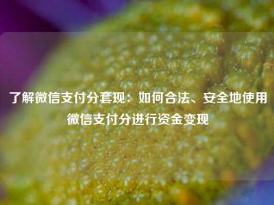 了解微信支付分套现:如何合法、安全地使用微信支付分进行资金变现