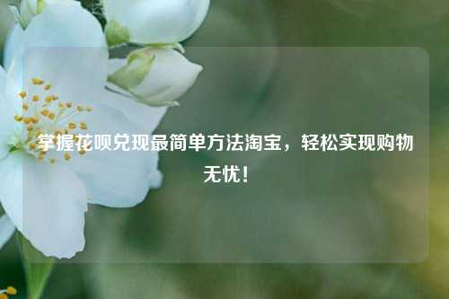 掌握花呗兑现最简单方法淘宝，轻松实现购物无忧！