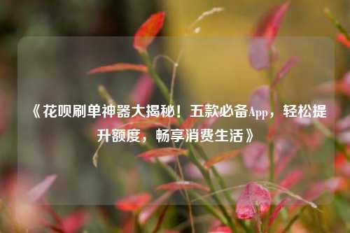 《花呗刷单神器大揭秘！五款必备App，轻松提升额度，畅享消费生活》